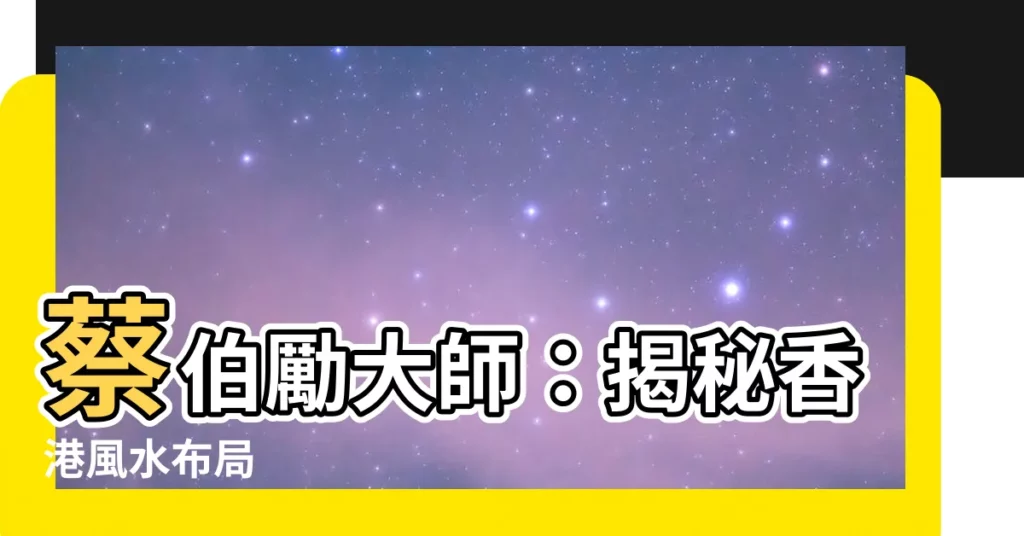 【蔡伯勵】蔡伯勵大師：揭秘香港風水佈局