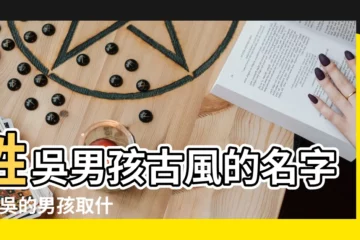 【姓吳的男孩名字古風】姓吳男孩古風的名字 |姓吳的男孩取什麼單名好聽有內涵 |姓吳男孩名字大全 |