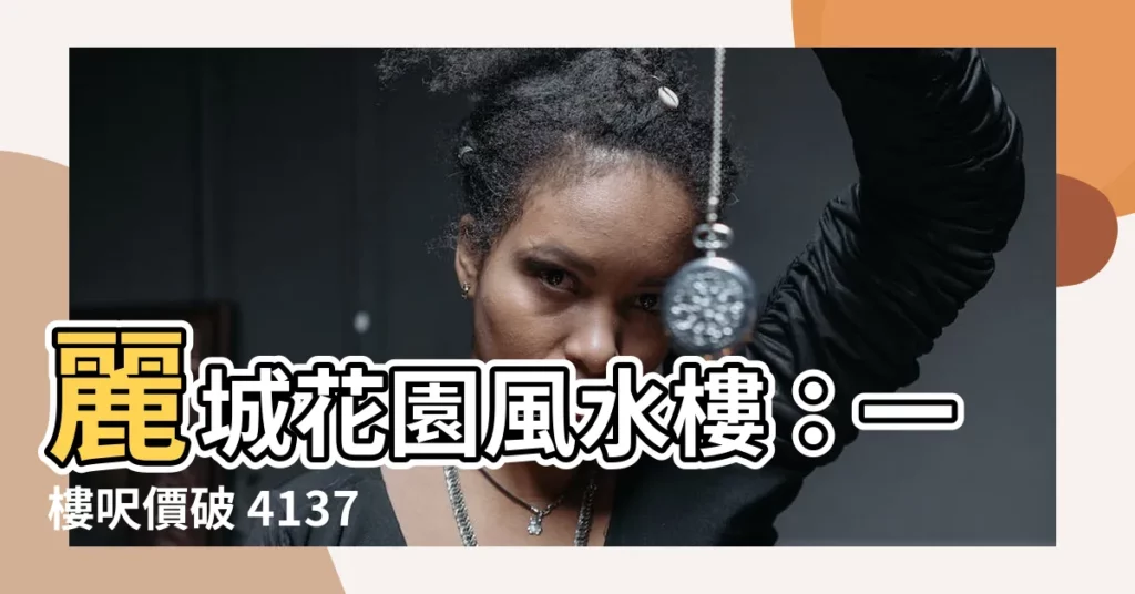 【麗城花園風水】麗城花園風水樓：一樓呎價破 4137 元，風水有玄機？