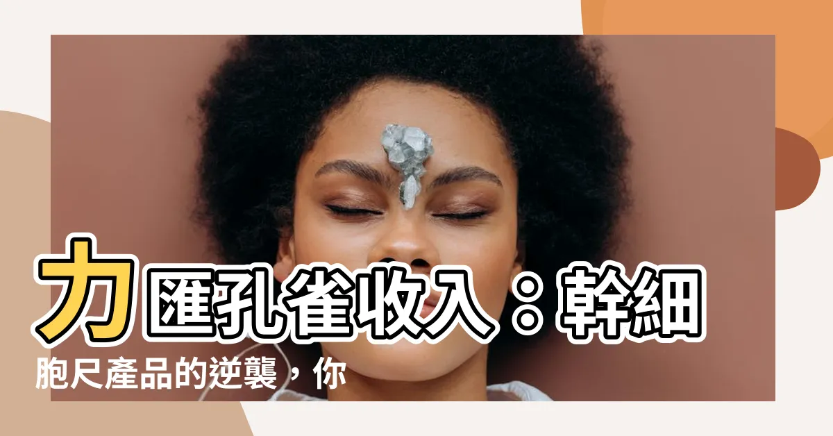 【力匯孔雀收入】力匯孔雀收入：幹細胞尺產品的逆襲，你絕對不能錯過！