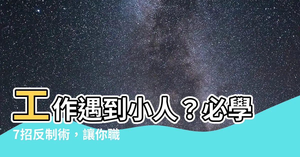 【工作遇到小人】工作遇到小人？必學7招反制術，讓你職場無往不利！