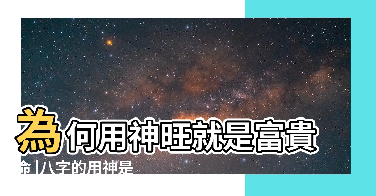 【用神 意思】為何用神旺就是富貴命 |八字的用神是什麼意思 |八字用神和忌神是什麼意思 |