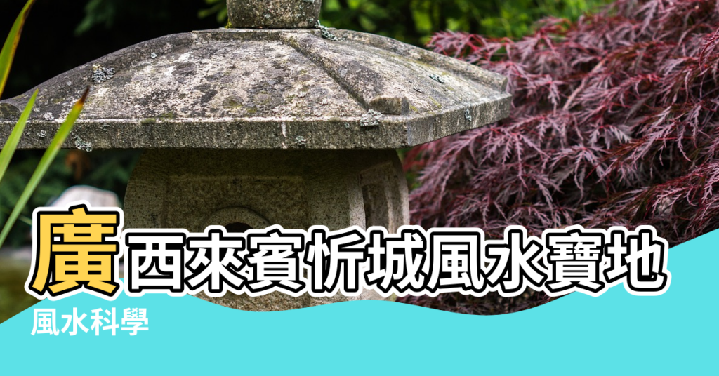 【忻城縣風水寶地】廣西來賓忻城風水寶地 |風水科學 |風水科學 |