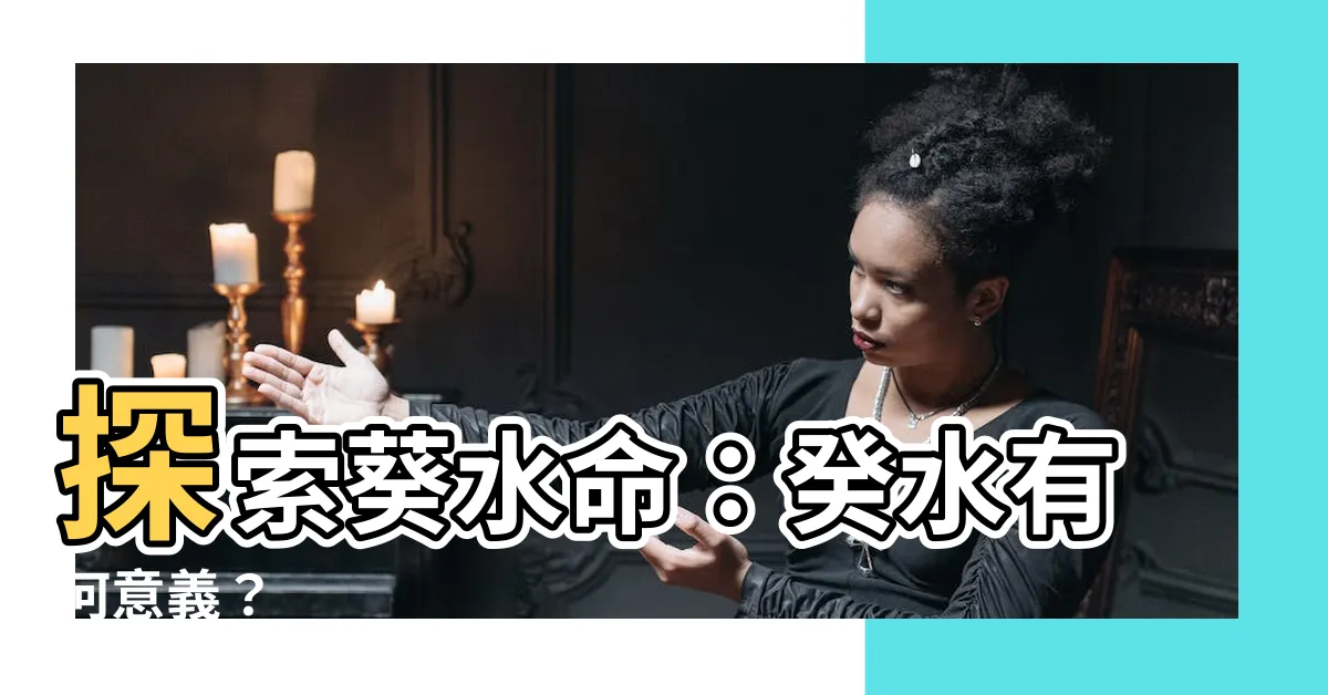 【葵水 意思】探索葵水命：癸水有何意義？