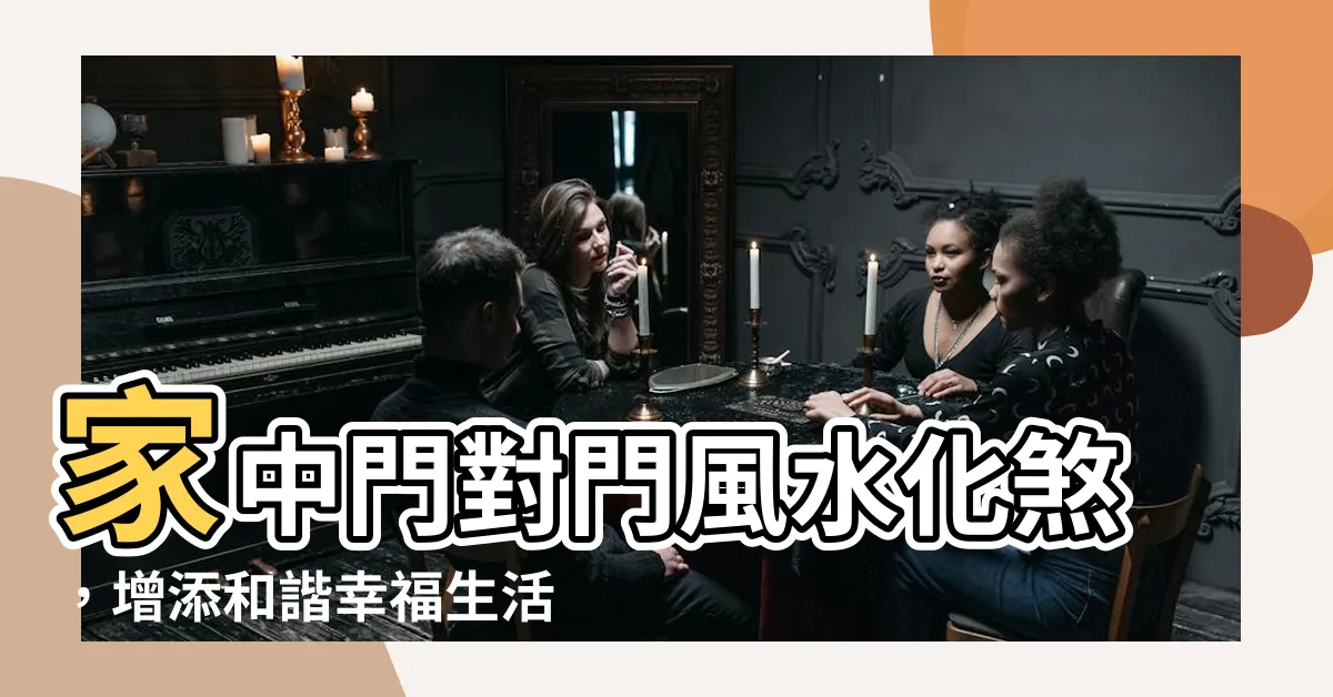 【家中門對門化解】家中門對門風水化煞，增添和諧幸福生活的秘訣！