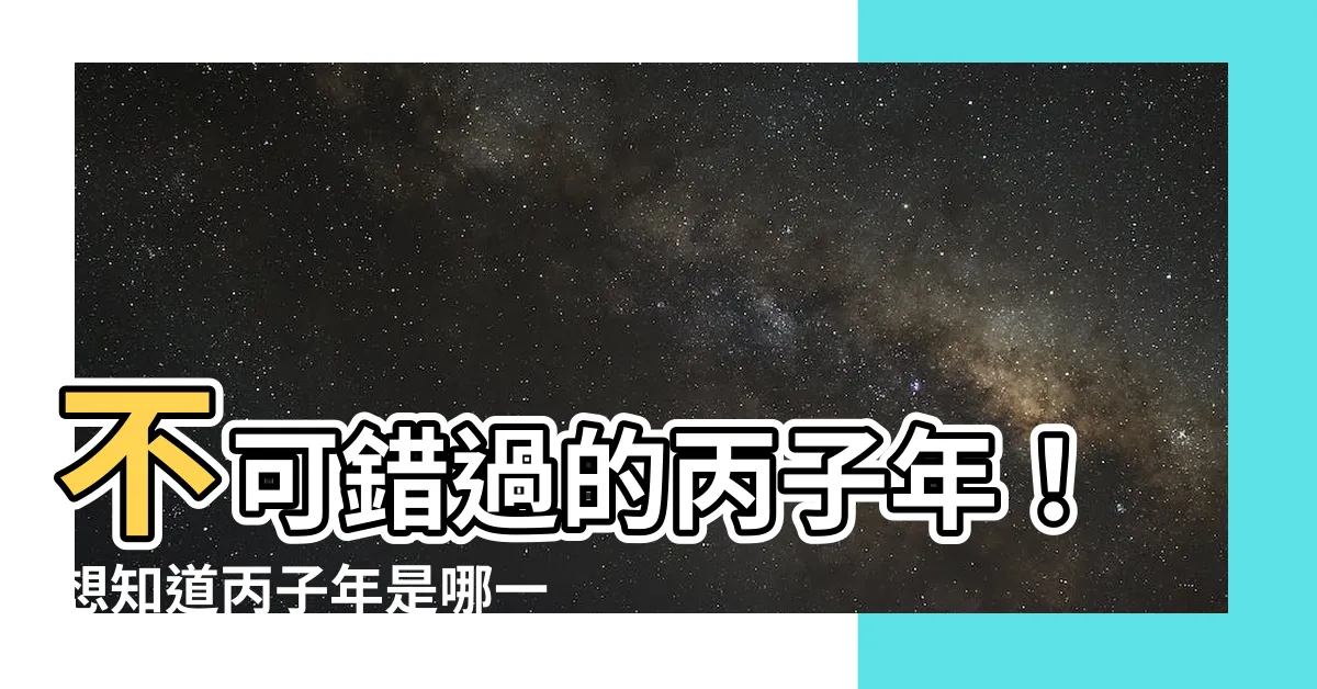 【丙子年是哪一年】不可錯過的丙子年！想知道丙子年是哪一年嗎？
