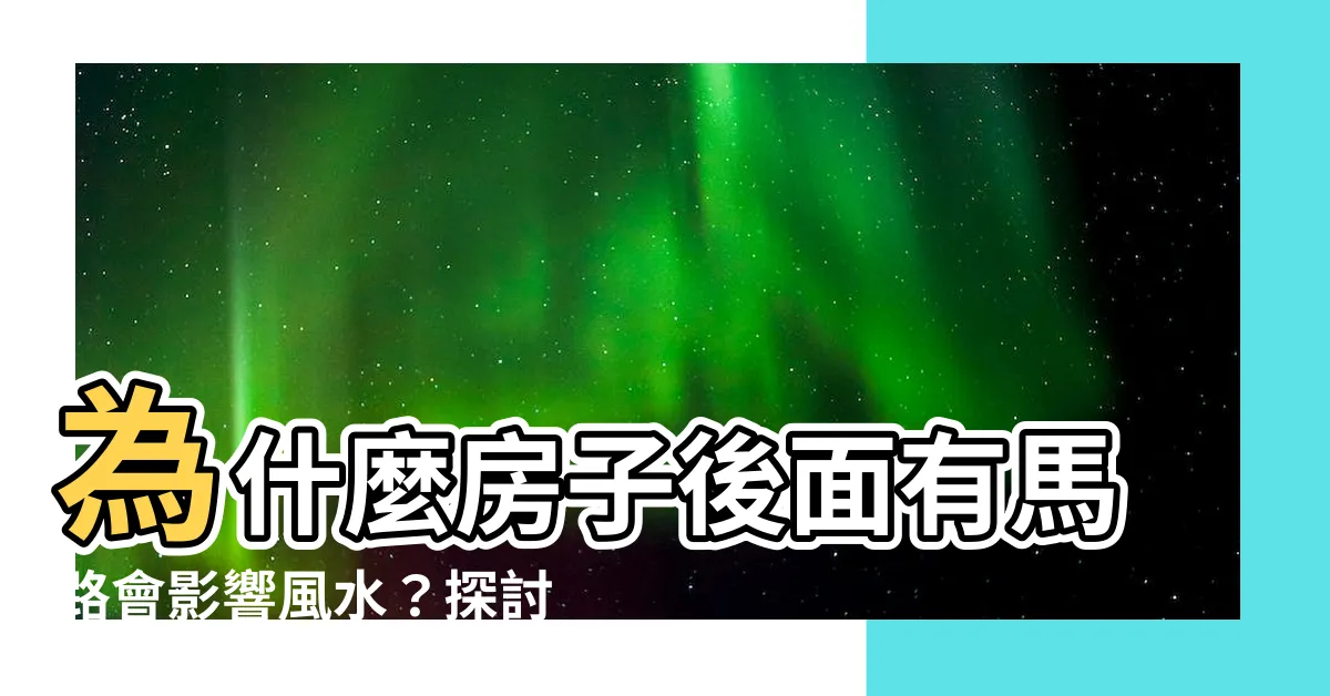【房子後面有馬路】為什麼房子後面有馬路會影響風水？探討住宅背後有路的隱憂