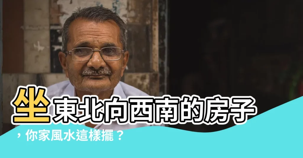 【坐東北向西南的房子】坐東北向西南的房子，你家風水這樣擺？讓你財運旺來！