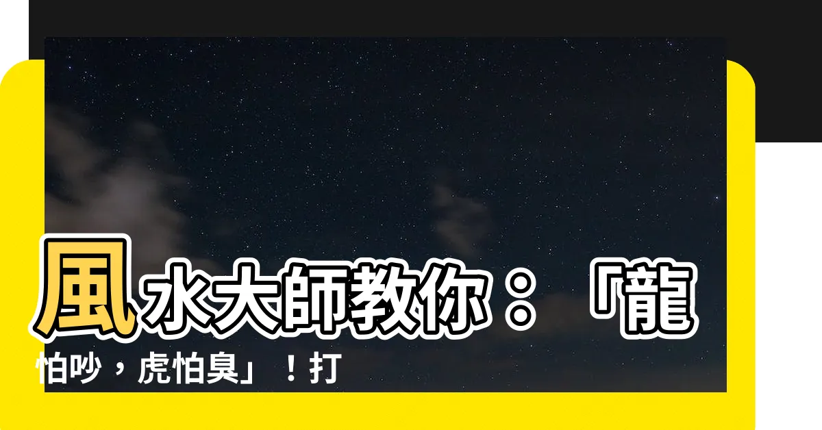 【龍怕吵 虎怕臭】風水大師教你：「龍怕吵，虎怕臭」！打造富貴財旺宅的必勝三原則
