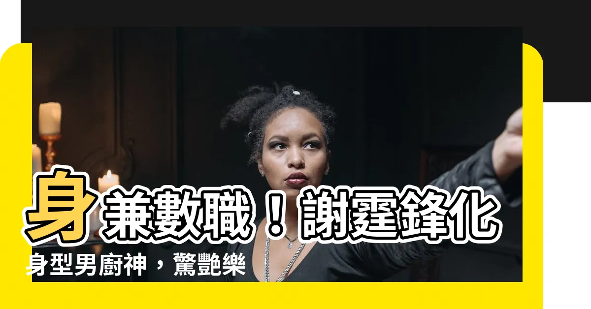 【謝霆鋒】身兼數職！謝霆鋒化身型男廚神，驚艷樂壇影壇廚藝圈！