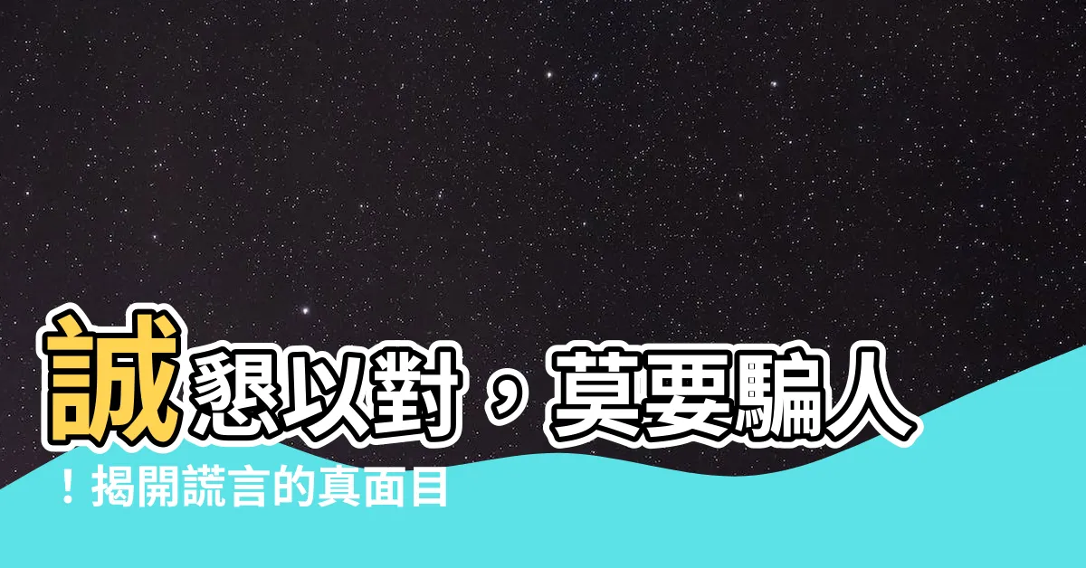 【不要騙人】誠懇以對，莫要騙人！揭開謊言的真面目