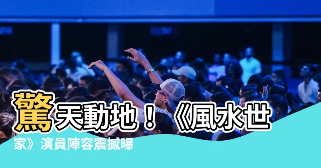 【風水世家 演員名單】驚天動地！《風水世家》演員陣容震撼曝光