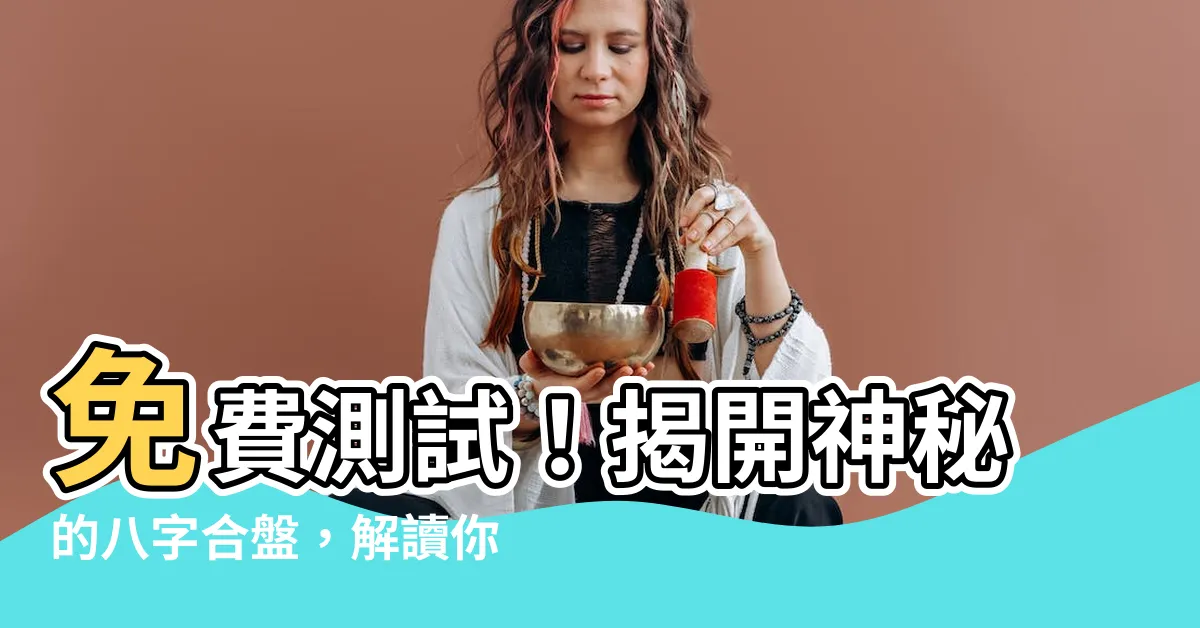 【八字合盤】免費測試！揭開神秘的八字合盤，解讀你的婚姻命運
