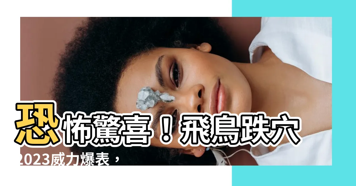 【飛鳥跌穴 2023】恐怖驚喜！飛鳥跌穴2023威力爆表，你絕對不敢相信的結果！