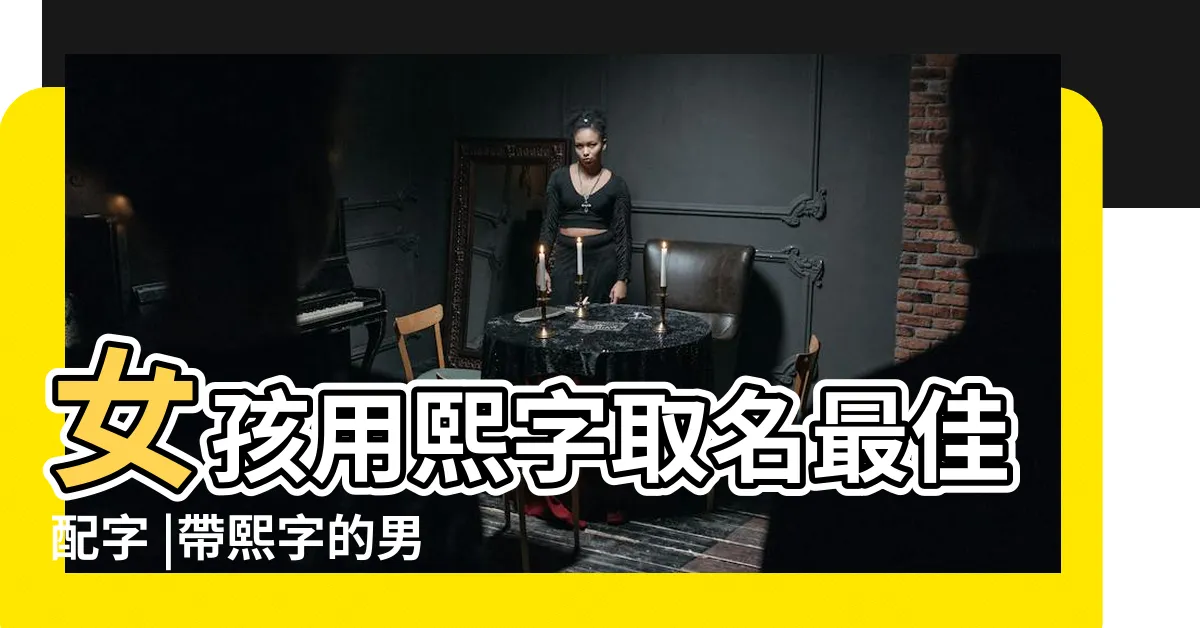 【熙 名字】女孩用熙字取名最佳配字 |帶熙字的男孩名字寓意 |有哪些讓人耳目一新的王姓名字 |