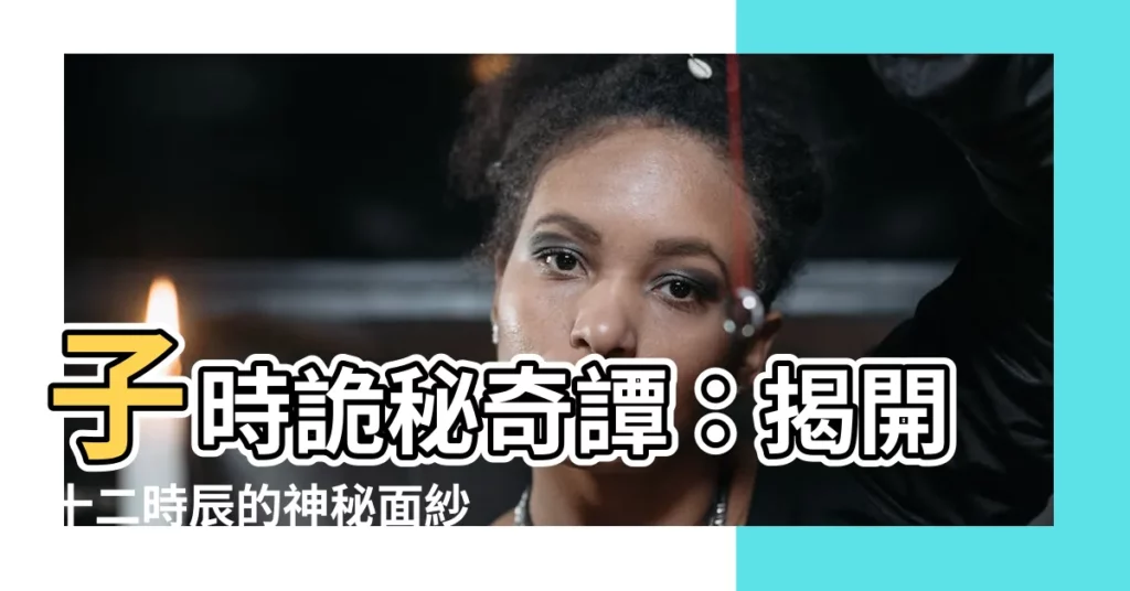 【子 時】子時詭秘奇譚：揭開十二時辰的神秘面紗