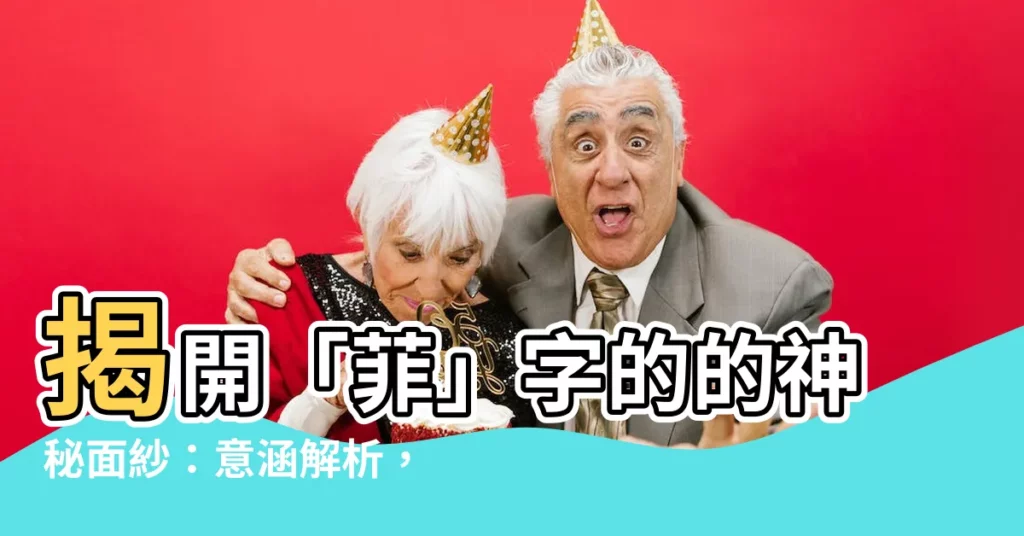 【菲的意思】揭開「菲」字的的神秘面紗：意涵解析，一文搞懂！