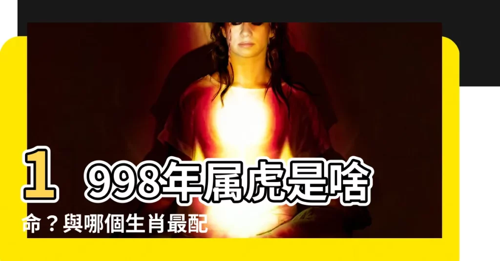 【98年屬相】1998年屬虎是啥命？與哪個生肖最配？98年屬相詳解！