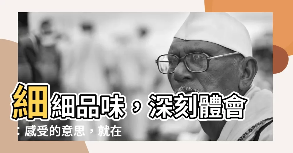 【感受的意思】細細品味，深刻體會：感受的意思，就在你我生活裡