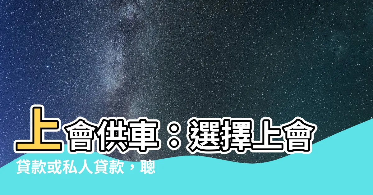 【上會供車】上會供車：選擇上會貸款或私人貸款，聰明買車的6招指南