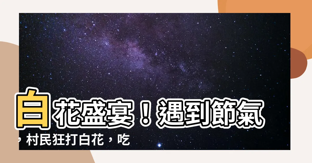 【打白花】白花盛宴！遇到節氣，村民狂打白花，吃花狂歡雲南！