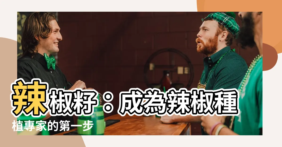 【辣椒籽可以種嗎】辣椒籽：成為辣椒種植專家的第一步