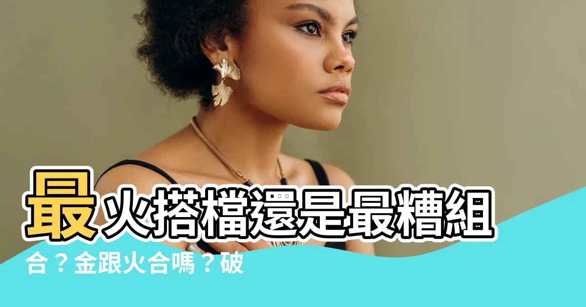 【金跟火合嗎】最火搭檔還是最糟組合？金跟火合嗎？破解火克金之謎！