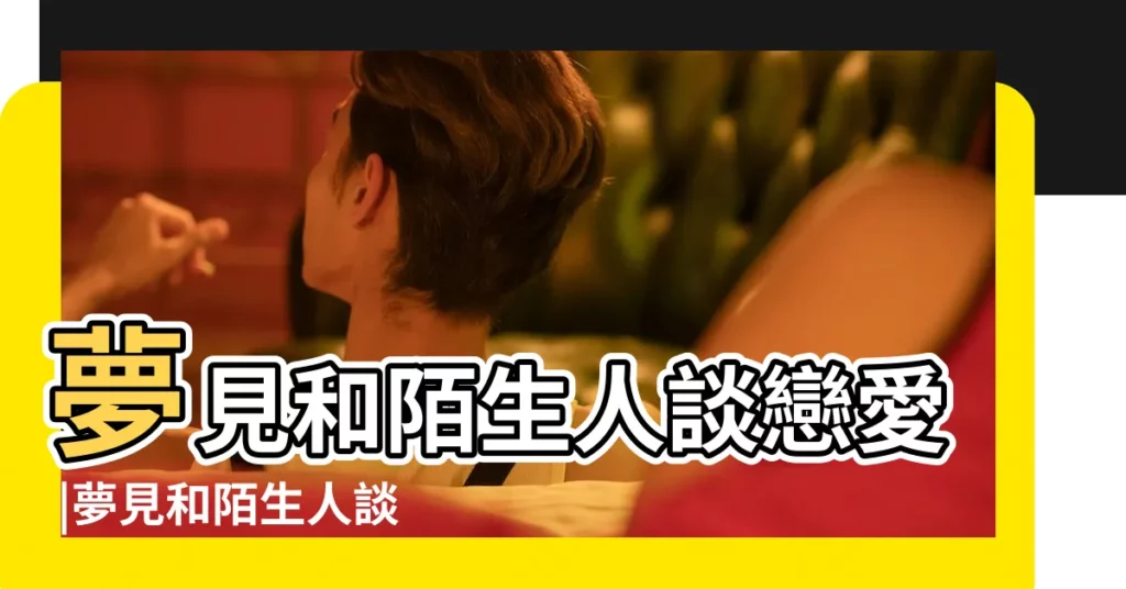 夢見和陌生人談戀愛 |夢見和陌生人談戀愛 |夢見和陌生人談戀愛 |【做夢與陌生人談戀愛】