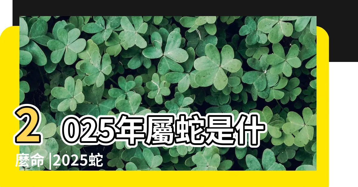 【蛇2025】2025年屬蛇是什麼命 |2025蛇是什麼命2025蛇是什麼命幾月出生最好 |2025年屬蛇是什麼命 |