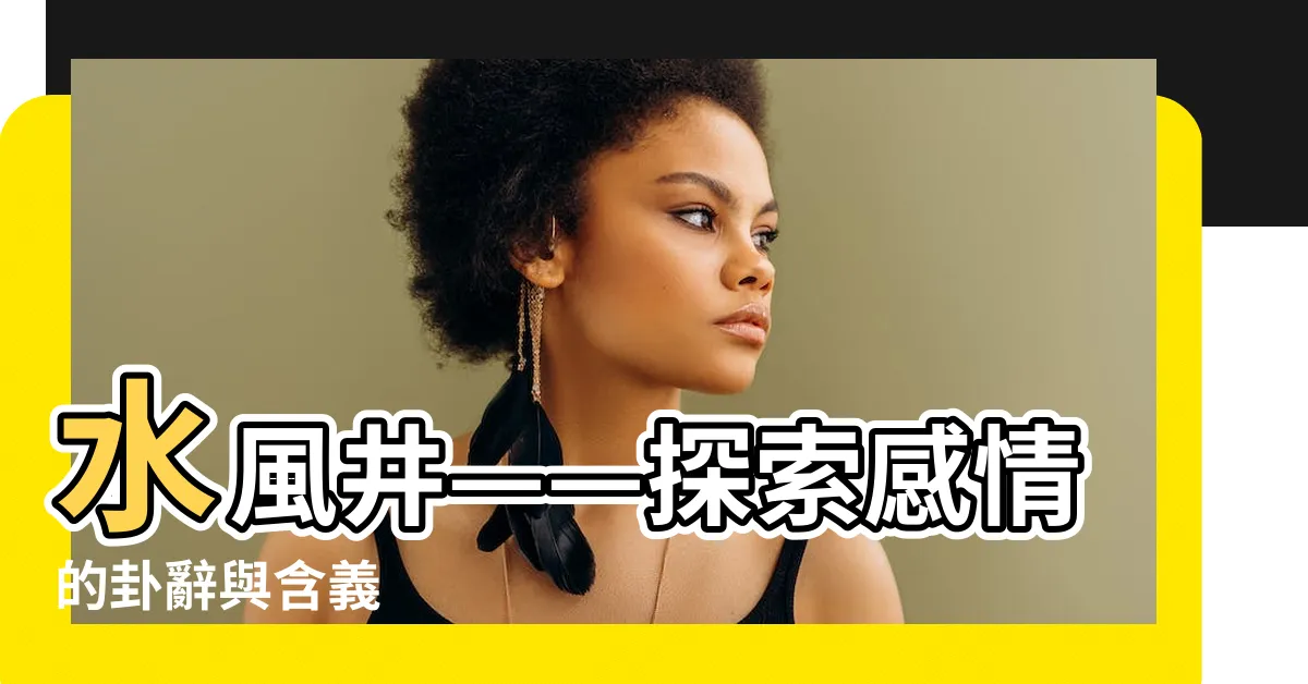 【水風井 感情】水風井——探索感情的卦辭與含義