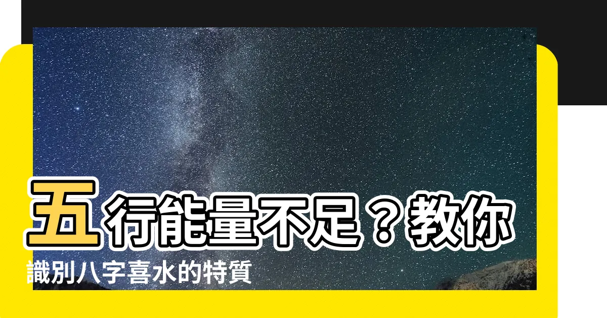 【五行喜水】五行能量不足？教你識別八字喜水的特質！