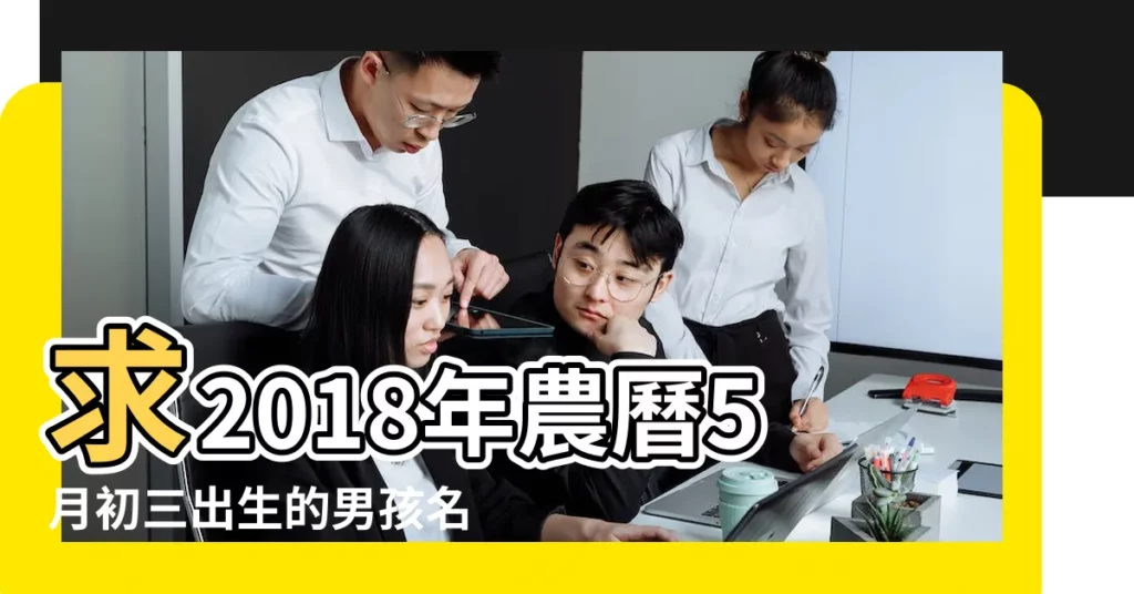 求2018年農曆5月初三出生的男孩名字怎麼起呢 |2018年農曆5月初三出生男孩怎麼起名 |2018年農曆三月出生的寶寶智慧起名詳解 |【2018五月初三出生起名】