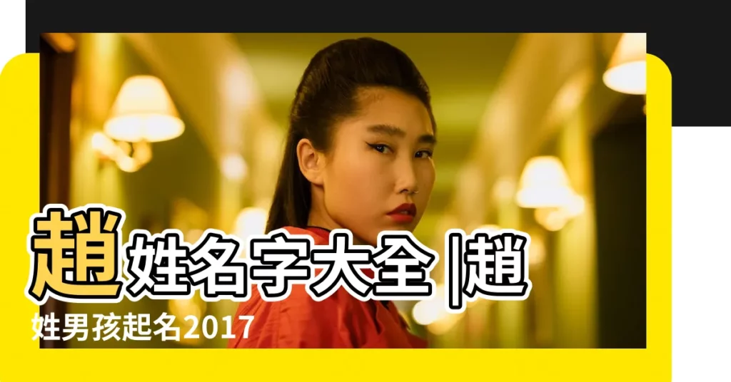 趙姓名字大全 |趙姓男孩起名2017款最好聽的 |姓趙男孩起名大全 |【2017年趙姓男孩起名大全】