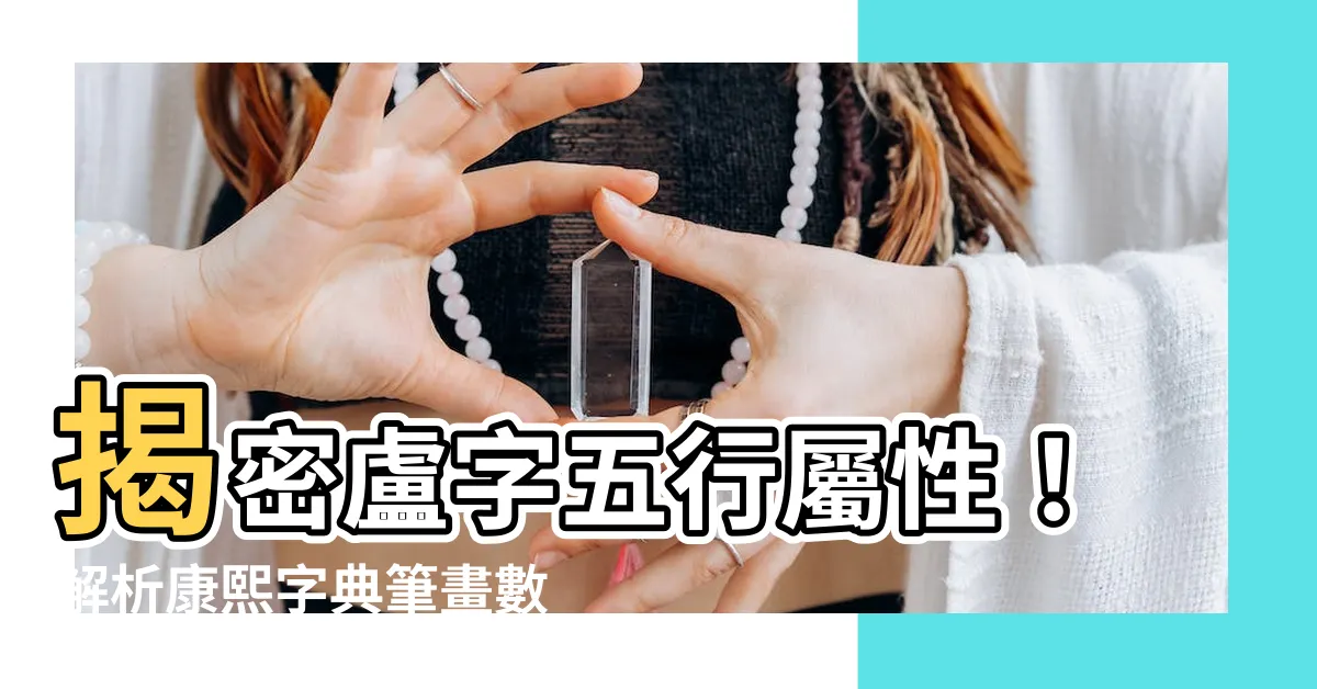 【盧 五行】揭密盧字五行屬性！解析康熙字典筆畫數藴含的深意