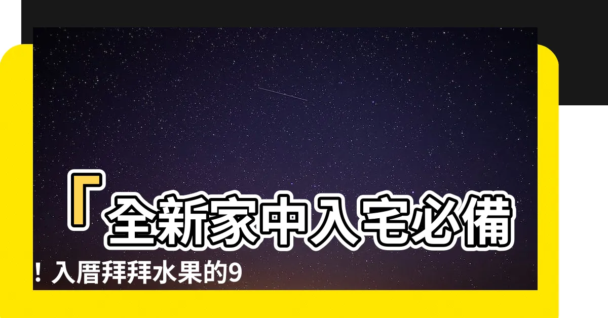 【入厝拜拜水果】「全新家中入宅必備！入厝拜拜水果的9項實用攻略！」