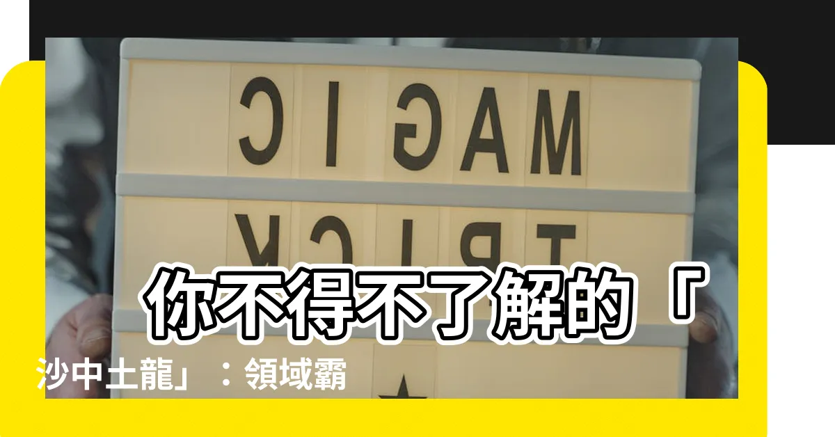 【沙中土龍】 你不得不瞭解的「沙中土龍」：領域霸主，命運轉折點！
