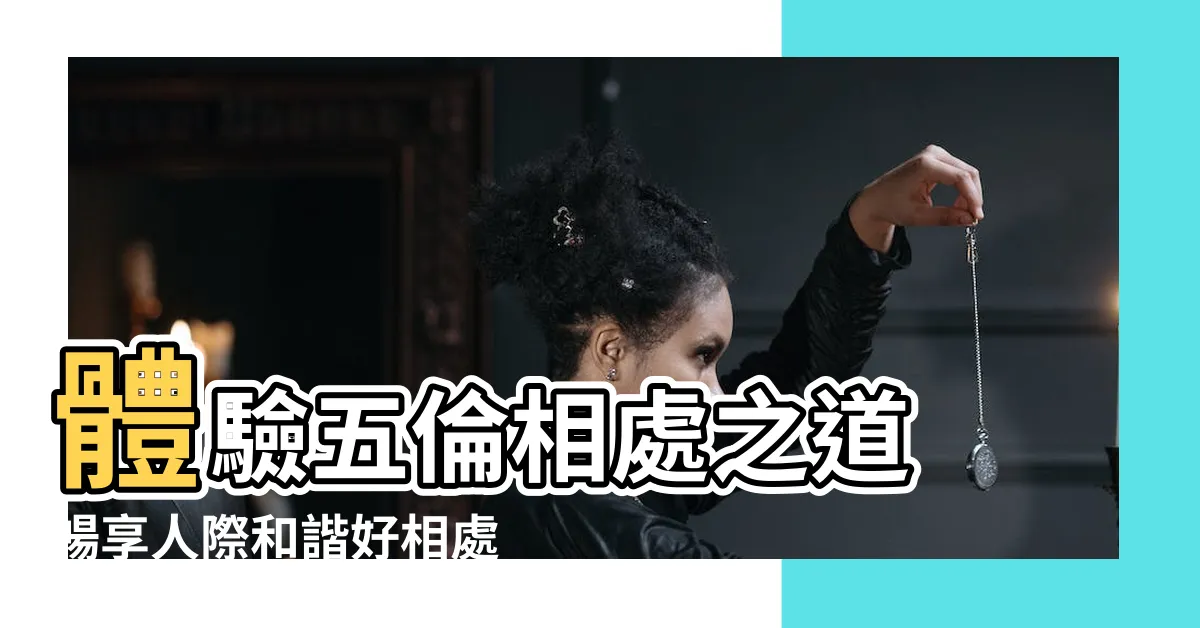 【五倫相處之道】體驗五倫相處之道 暢享人際和諧好相處