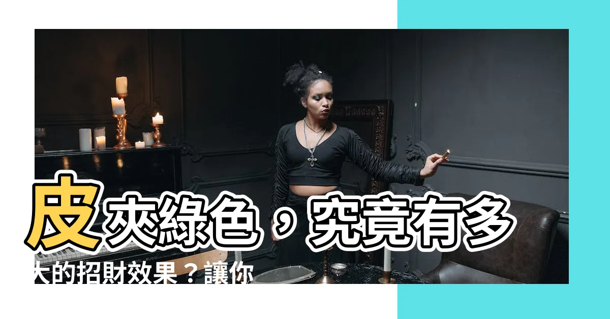 【皮夾綠色】皮夾綠色，究竟有多大的招財效果？讓你的錢包賺錢能力翻倍！