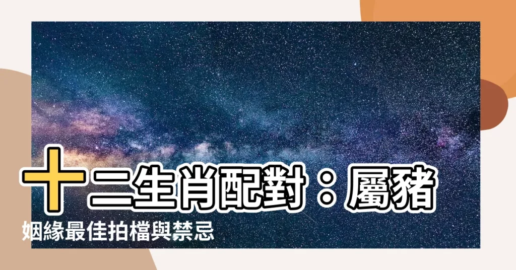 【屬豬跟什麼生肖合】十二生肖配對：屬豬姻緣最佳拍檔與禁忌對象