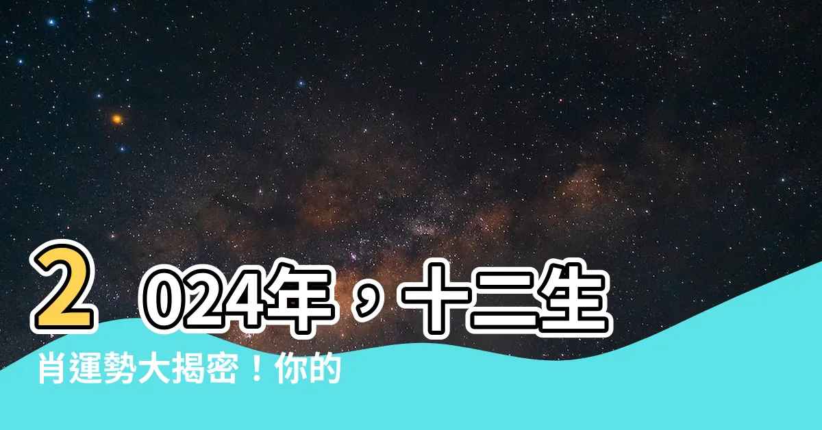 【2024 是什麼年】2024年，十二生肖運勢大揭密！你的命運將在此年有何變化？