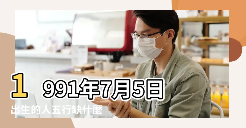 1991年7月5日出生的人五行缺什麼 |是什麼命 |1991年7月5日出生的人命好嗎 |【1991年7月5八字】
