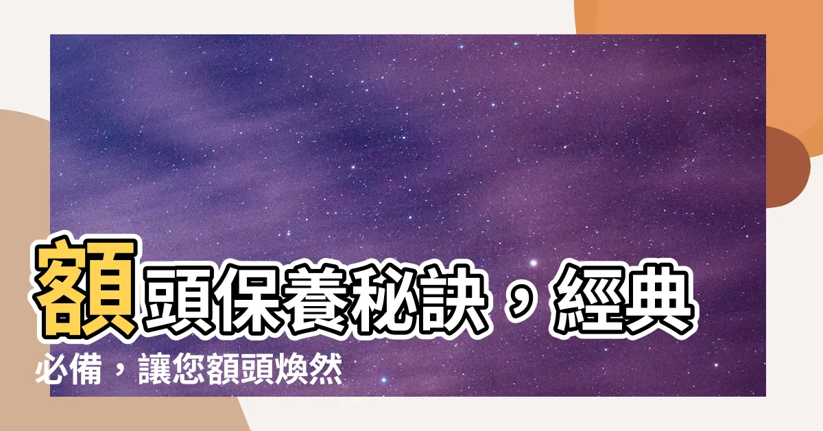 【額頭】額頭保養秘訣，經典必備，讓您額頭煥然一新
