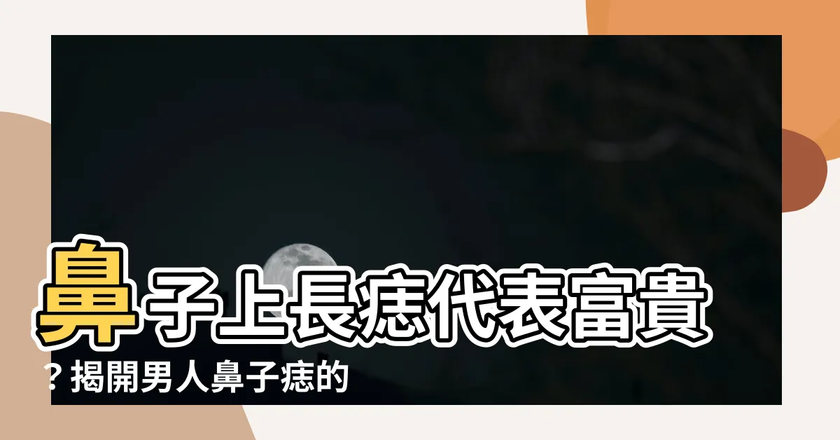【鼻子痣男】鼻子上長痣代表富貴?揭開男人鼻子痣的真相,讓你看懂他的命運!