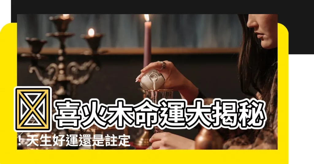 【喜火木】🌟喜火木命運大揭秘！天生好運還是註定坎坷？🌟