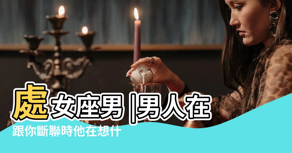 【處女男 斷聯】處女座男 |男人在跟你斷聯時他在想什麼 |與處女座斷聯不能超過多久處女座斷聯多久會主動找你 |