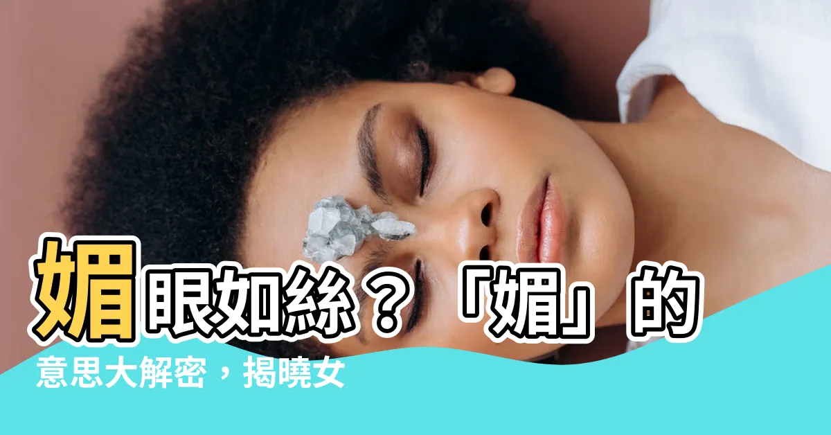 【媚的意思】媚眼如絲？「媚」的意思大解密，揭曉女人「媚」的迷人魅力