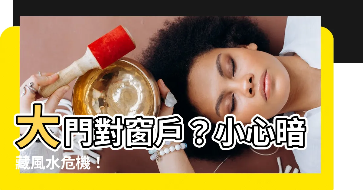 【大門對窗户】大門對窗户？小心暗藏風水危機！