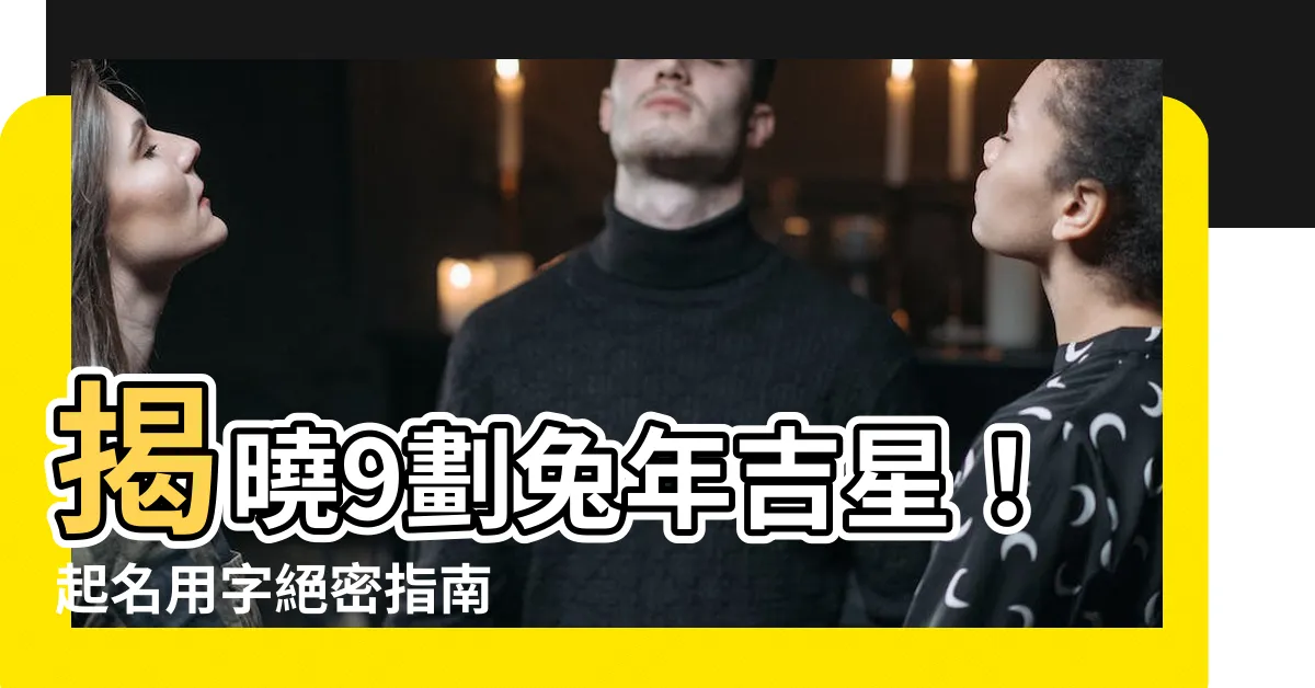 【9劃的字屬兔】揭曉9劃兔年吉星！起名用字絕密指南