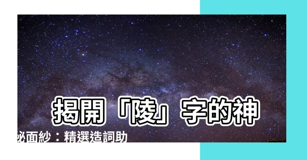 【陵造詞】 揭開「陵」字的神秘面紗：精選造詞助你文采更上一層樓！