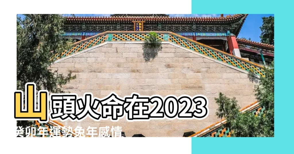 山頭火命在2023癸卯年運勢兔年感情波動大事業有阻礙 |山頭火命的人命運如何 |山頭火命在2022年運勢感情不順事業多坎坷 |【山頭火今年運勢】